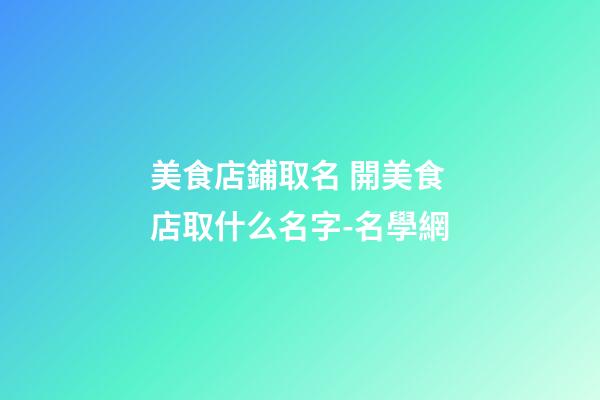 美食店鋪取名 開美食店取什么名字-名學網